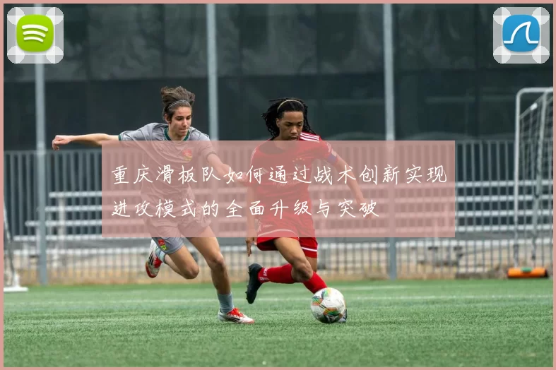 重庆滑板队如何通过战术创新实现进攻模式的全面升级与突破