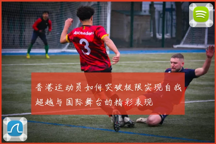 香港运动员如何突破极限实现自我超越与国际舞台的精彩表现