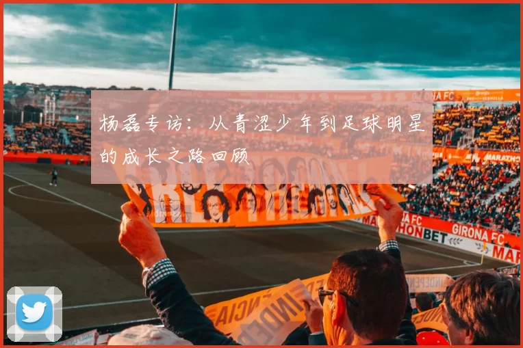 杨磊专访：从青涩少年到足球明星的成长之路回顾