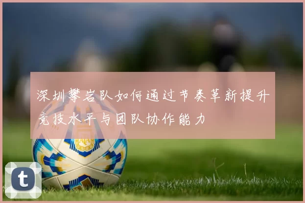 深圳攀岩队如何通过节奏革新提升竞技水平与团队协作能力