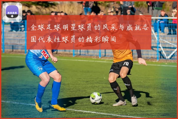 全球足球明星球员的风采与成就各国代表性球员的精彩瞬间
