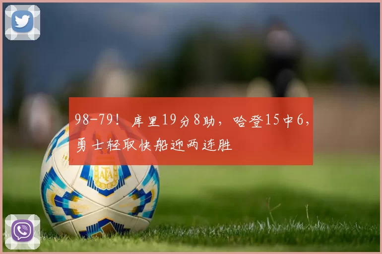 98-79！库里19分8助，哈登15中6，勇士轻取快船迎两连胜
