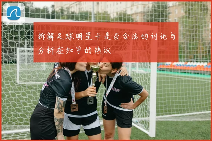 拆解足球明星卡是否合法的讨论与分析在知乎的热议