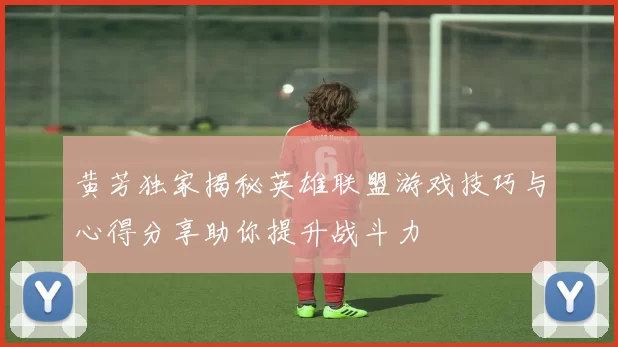 黄芳独家揭秘英雄联盟游戏技巧与心得分享助你提升战斗力