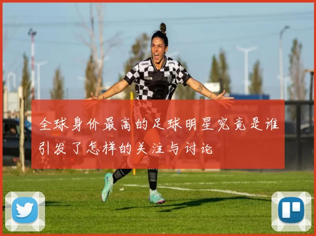 全球身价最高的足球明星究竟是谁引发了怎样的关注与讨论