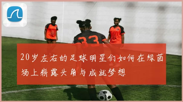 20岁左右的足球明星们如何在绿茵场上崭露头角与成就梦想