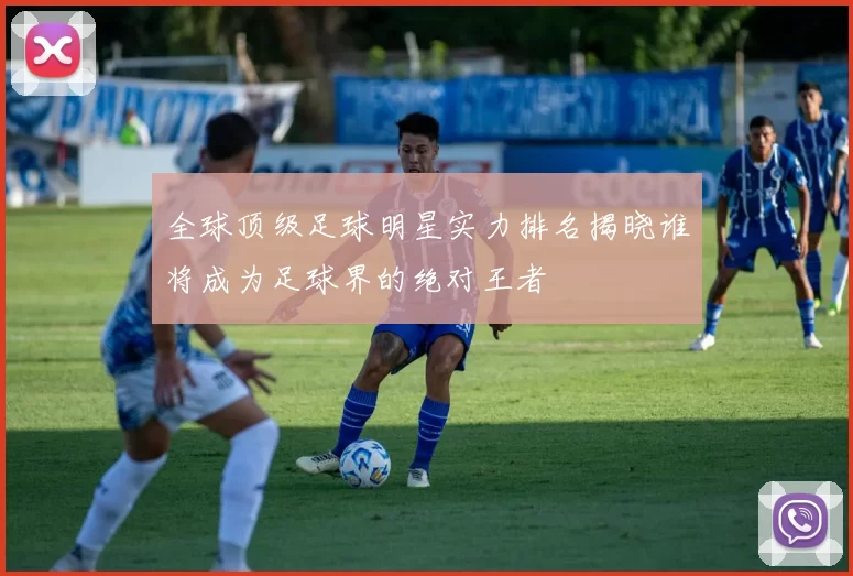 全球顶级足球明星实力排名揭晓谁将成为足球界的绝对王者