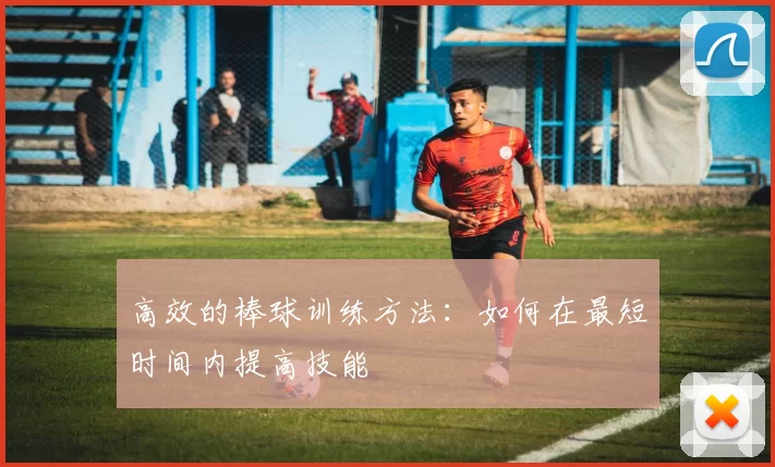 高效的棒球训练方法：如何在最短时间内提高技能
