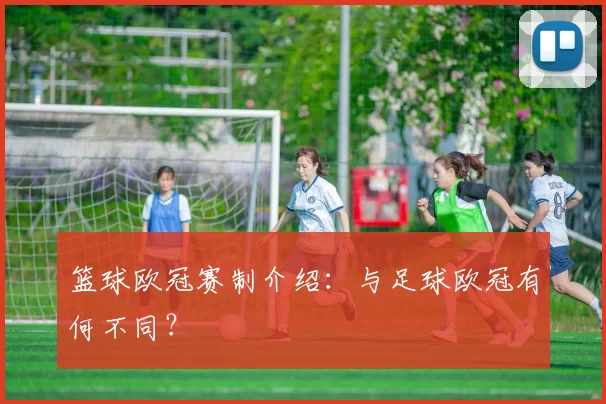 篮球欧冠赛制介绍：与足球欧冠有何不同？