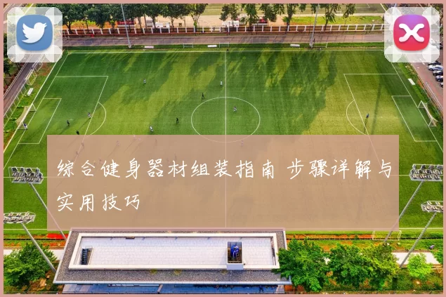 综合健身器材组装指南 步骤详解与实用技巧