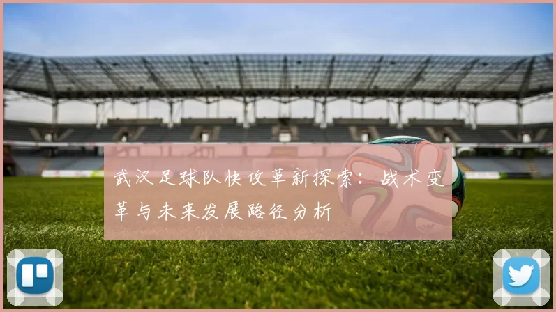 武汉足球队快攻革新探索：战术变革与未来发展路径分析