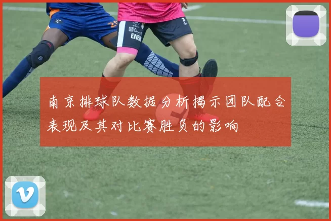 南京排球队数据分析揭示团队配合表现及其对比赛胜负的影响