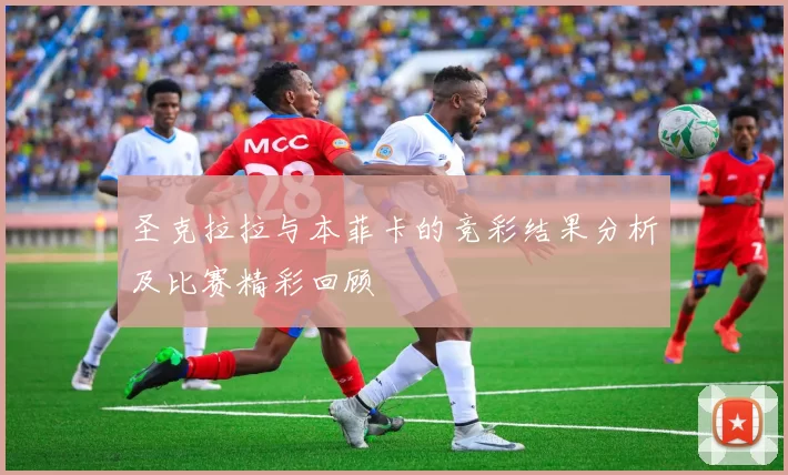 圣克拉拉与本菲卡的竞彩结果分析及比赛精彩回顾