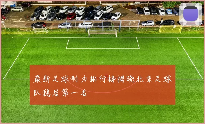 最新足球耐力排行榜揭晓北京足球队稳居第一名
