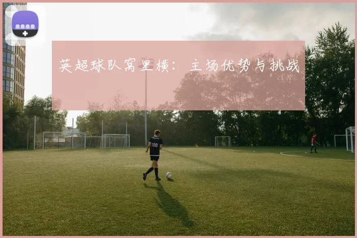 英超球队窝里横：主场优势与挑战