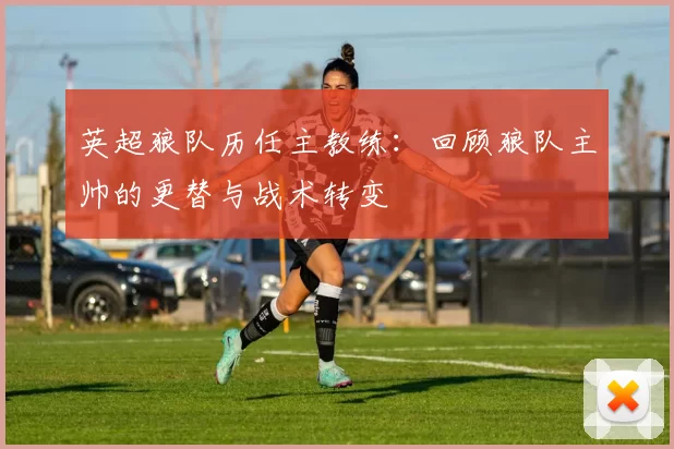 英超狼队历任主教练：回顾狼队主帅的更替与战术转变
