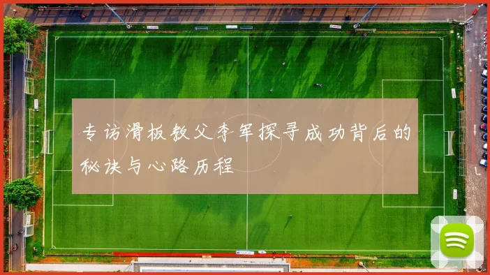 专访滑板教父李军探寻成功背后的秘诀与心路历程