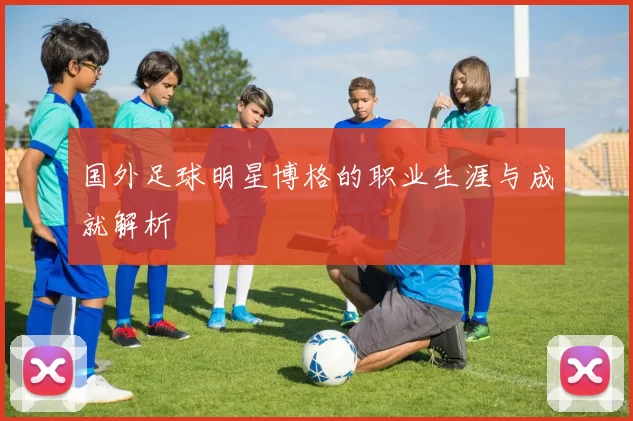 国外足球明星博格的职业生涯与成就解析