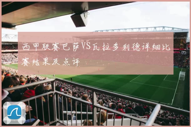 西甲联赛巴萨VS瓦拉多利德详细比赛结果及点评