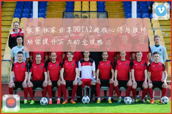 张军独家分享DOTA2游戏心得与技巧助你提升实力的全攻略