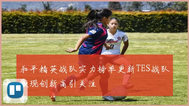 和平精英战队实力榜单更新TES战队表现创新高引关注