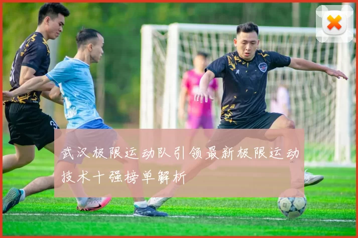武汉极限运动队引领最新极限运动技术十强榜单解析