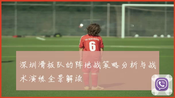 深圳滑板队的阵地战策略分析与战术演练全景解读