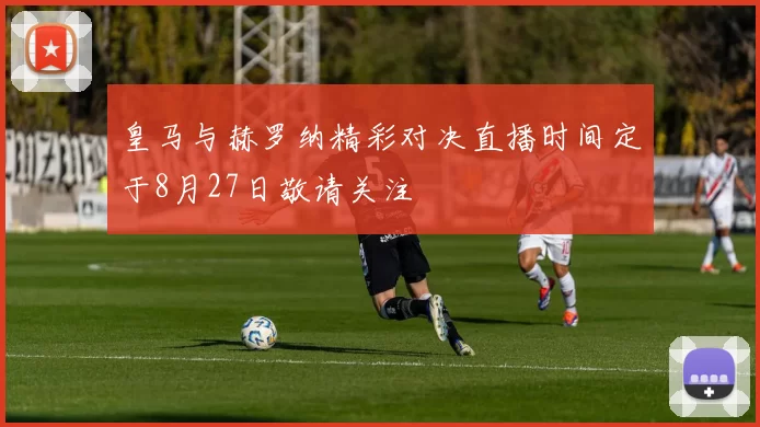 皇马与赫罗纳精彩对决直播时间定于8月27日敬请关注
