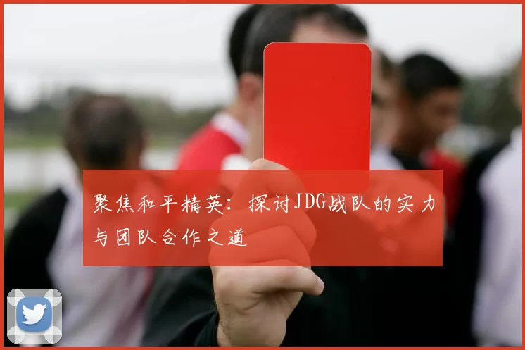 聚焦和平精英：探讨JDG战队的实力与团队合作之道