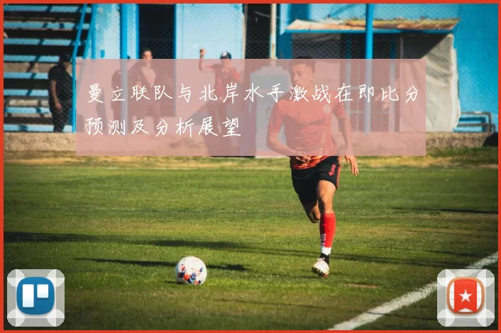 曼立联队与北岸水手激战在即比分预测及分析展望
