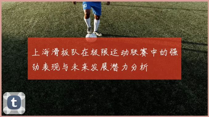 上海滑板队在极限运动联赛中的强劲表现与未来发展潜力分析