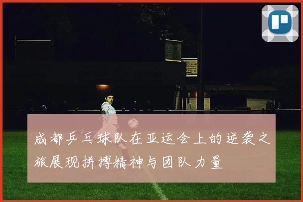 成都乒乓球队在亚运会上的逆袭之旅展现拼搏精神与团队力量