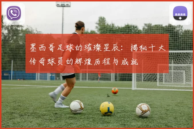 墨西哥足球的璀璨星辰：揭秘十大传奇球员的辉煌历程与成就