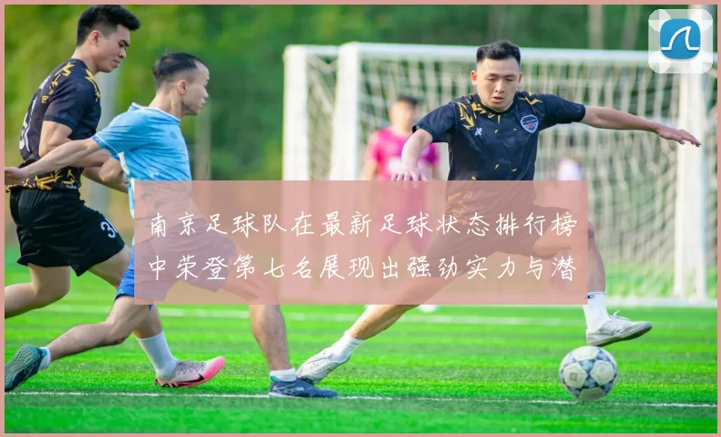 南京足球队在最新足球状态排行榜中荣登第七名展现出强劲实力与潜力