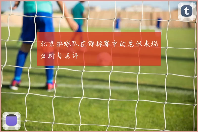 北京排球队在锦标赛中的意识表现分析与点评