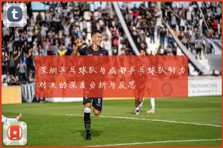 深圳乒乓球队与成都乒乓球队耐力对决的深度分析与反思