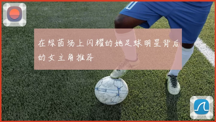 在绿茵场上闪耀的她足球明星背后的女主角推荐