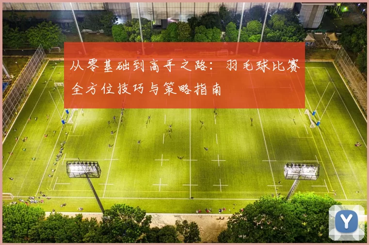 从零基础到高手之路：羽毛球比赛全方位技巧与策略指南