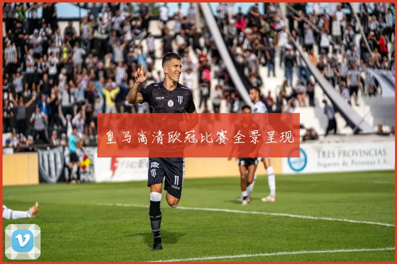 皇马高清欧冠比赛全景呈现