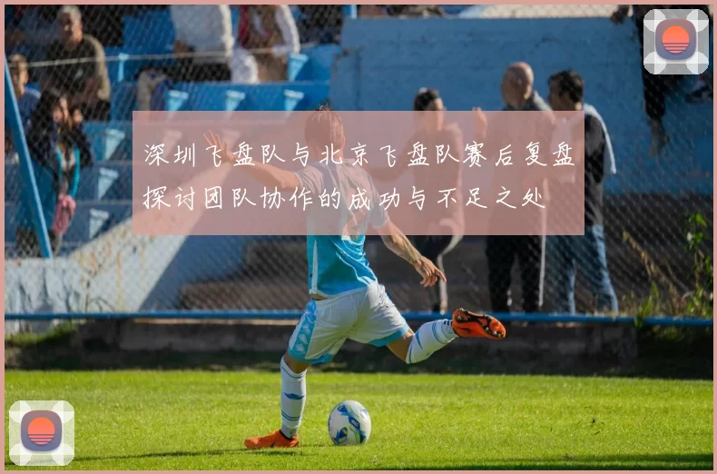 深圳飞盘队与北京飞盘队赛后复盘探讨团队协作的成功与不足之处