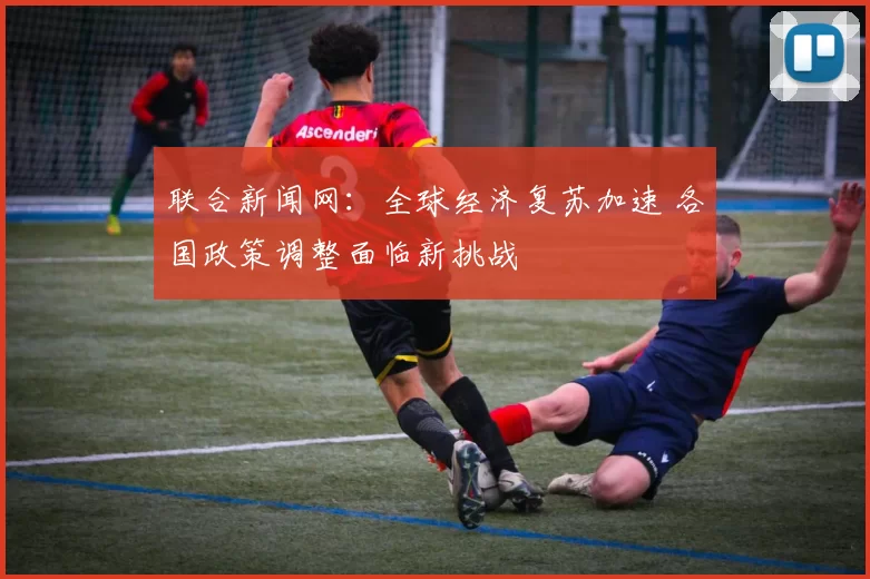 联合新闻网：全球经济复苏加速 各国政策调整面临新挑战