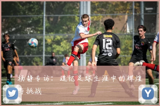 杨静专访：追忆足球生涯中的辉煌与挑战