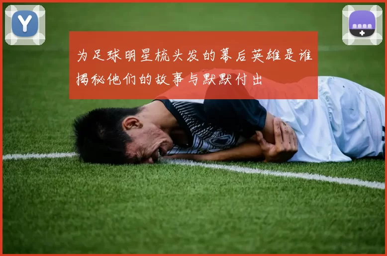 为足球明星梳头发的幕后英雄是谁揭秘他们的故事与默默付出