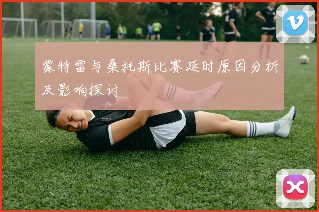 蒙特雷与桑托斯比赛延时原因分析及影响探讨