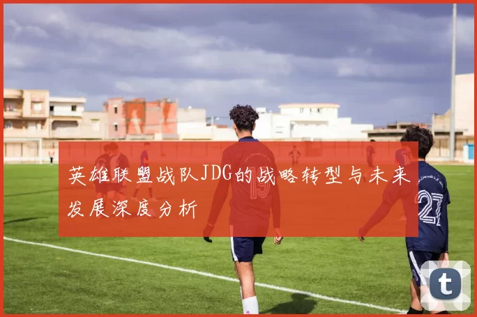 英雄联盟战队JDG的战略转型与未来发展深度分析
