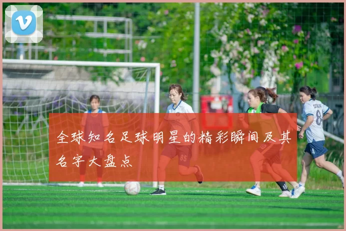 全球知名足球明星的精彩瞬间及其名字大盘点