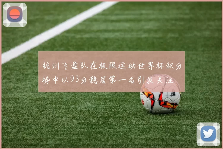 杭州飞盘队在极限运动世界杯积分榜中以93分稳居第一名引发关注