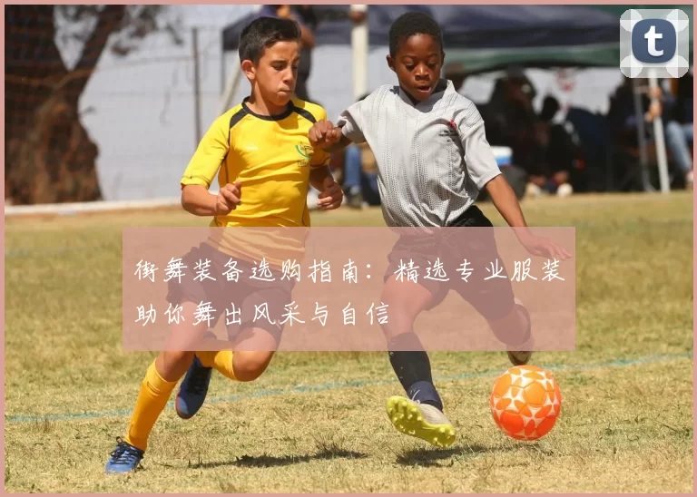 街舞装备选购指南：精选专业服装助你舞出风采与自信