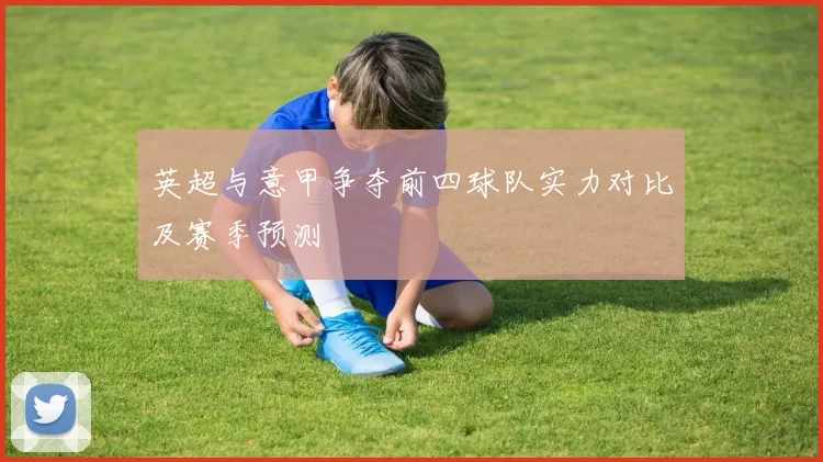 英超与意甲争夺前四球队实力对比及赛季预测