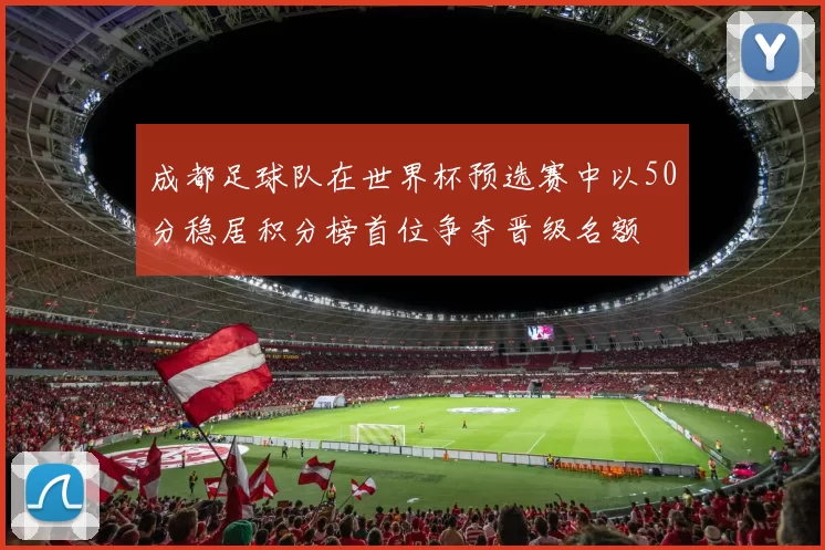 成都足球队在世界杯预选赛中以50分稳居积分榜首位争夺晋级名额